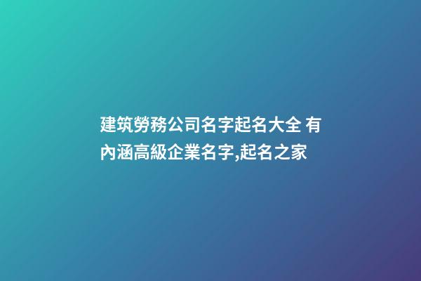 建筑勞務公司名字起名大全 有內涵高級企業名字,起名之家
